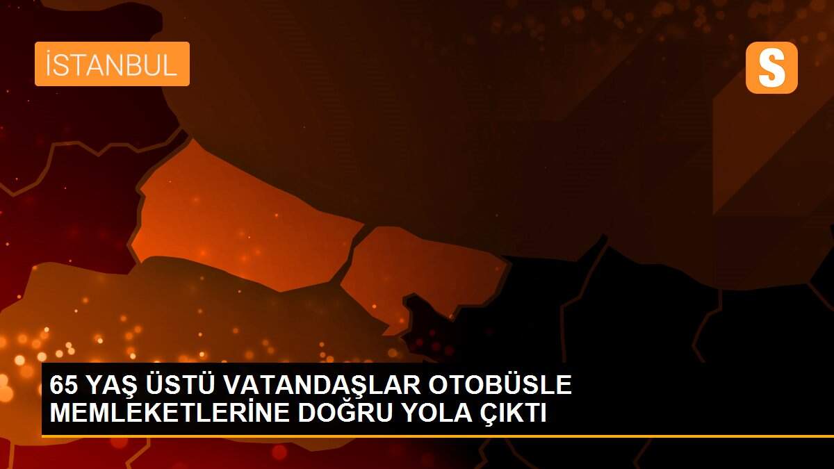 65 YAŞ ÜSTÜ VATANDAŞLAR OTOBÜSLE MEMLEKETLERİNE DOĞRU YOLA ÇIKTI