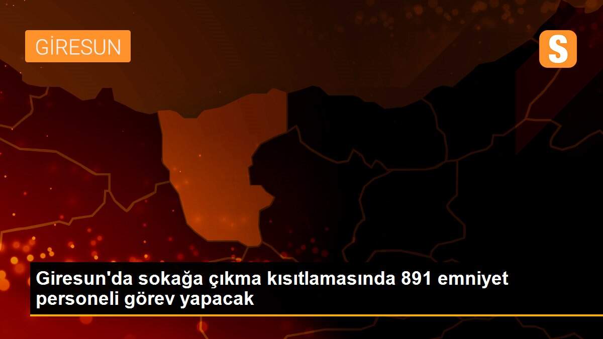 Giresun\'da sokağa çıkma kısıtlamasında 891 emniyet personeli görev yapacak