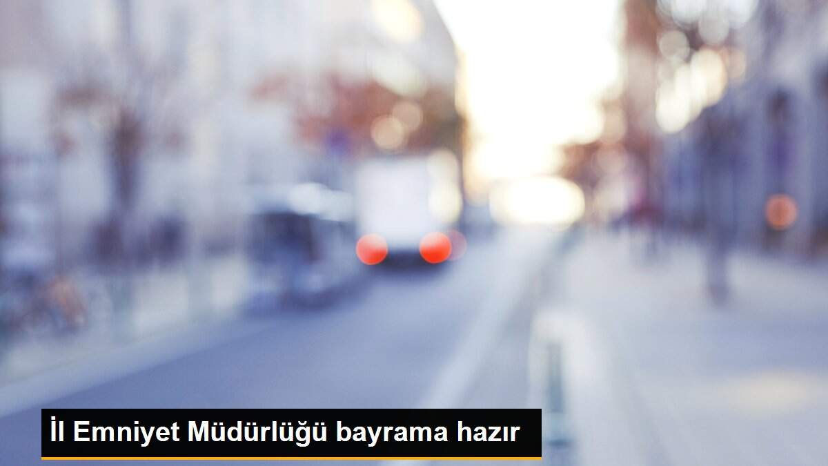 İl Emniyet Müdürlüğü bayrama hazır
