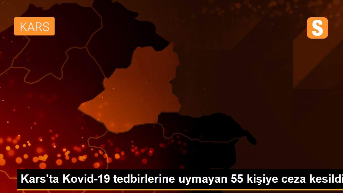 Kars\'ta Kovid-19 tedbirlerine uymayan 55 kişiye ceza kesildi