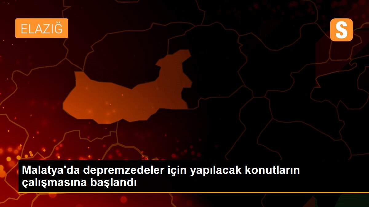 Malatya\'da depremzedeler için yapılacak konutların çalışmasına başlandı