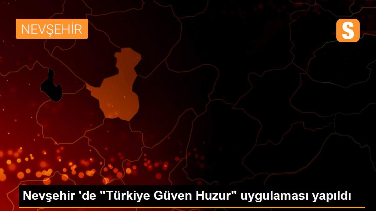 Nevşehir \'de "Türkiye Güven Huzur" uygulaması yapıldı