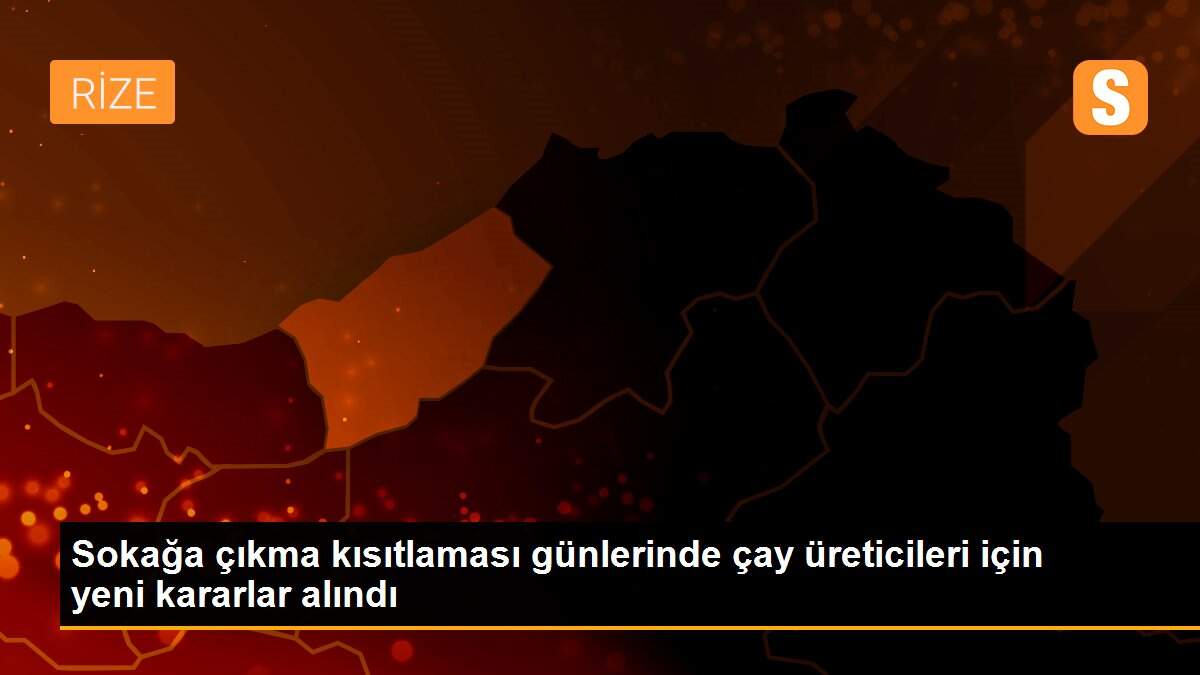 Sokağa çıkma kısıtlaması günlerinde çay üreticileri için yeni kararlar alındı