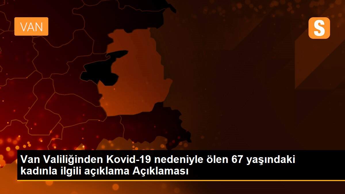 Van Valiliğinden Kovid-19 nedeniyle ölen 67 yaşındaki kadınla ilgili açıklama Açıklaması