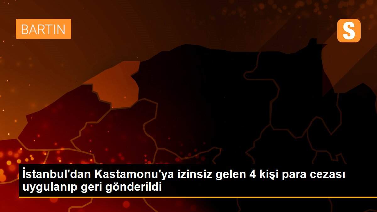 İstanbul\'dan Kastamonu\'ya izinsiz gelen 4 kişi para cezası uygulanıp geri gönderildi