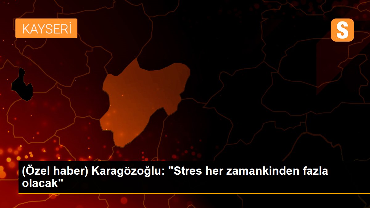 (Özel haber) Karagözoğlu: "Stres her zamankinden fazla olacak"