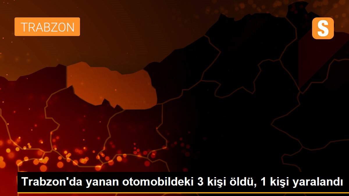 Trabzon\'da yanan otomobildeki 3 kişi öldü, 1 kişi yaralandı