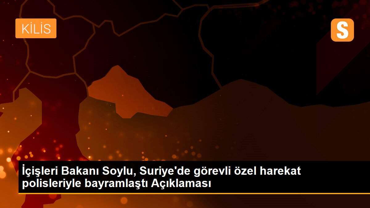 İçişleri Bakanı Soylu, Suriye\'de görevli özel harekat polisleriyle bayramlaştı Açıklaması