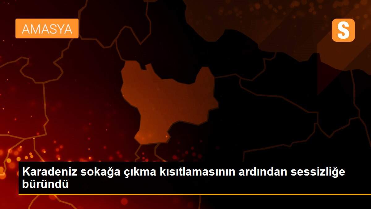 Karadeniz sokağa çıkma kısıtlamasının ardından sessizliğe büründü