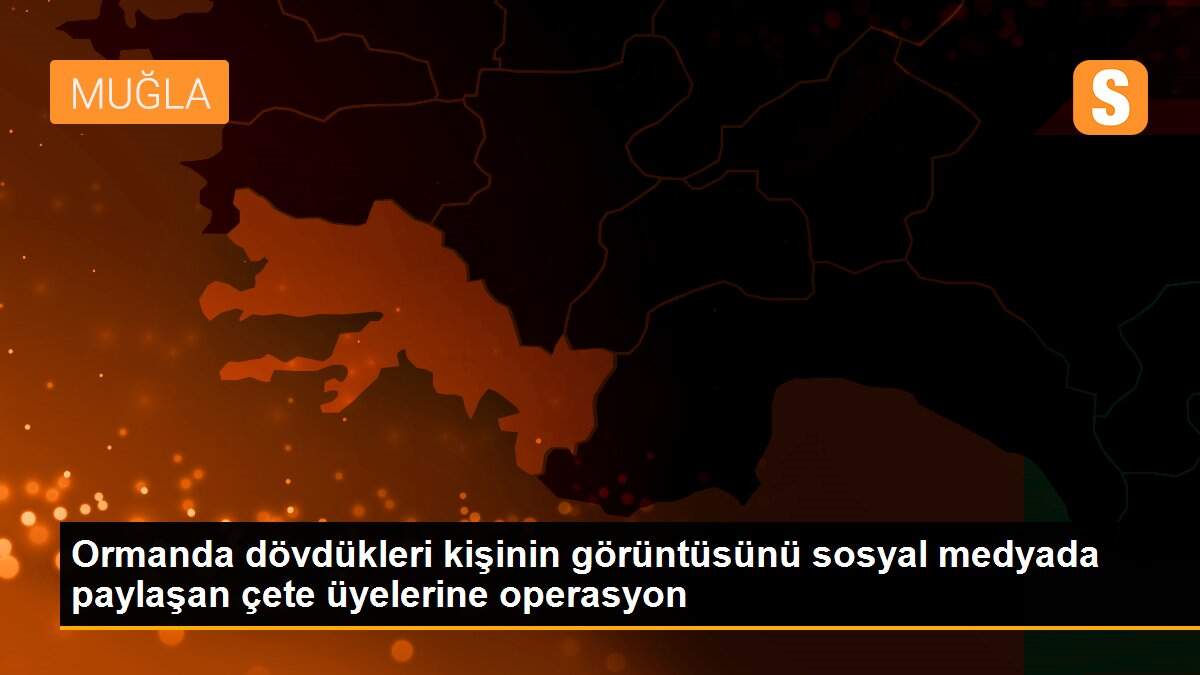 Ormanda dövdükleri kişinin görüntüsünü sosyal medyada paylaşan çete üyelerine operasyon