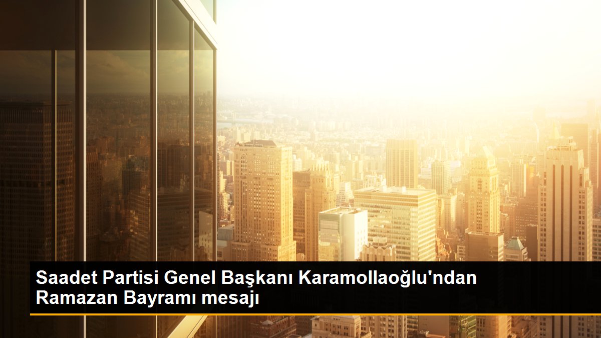 Saadet Partisi Genel Başkanı Karamollaoğlu\'ndan Ramazan Bayramı mesajı