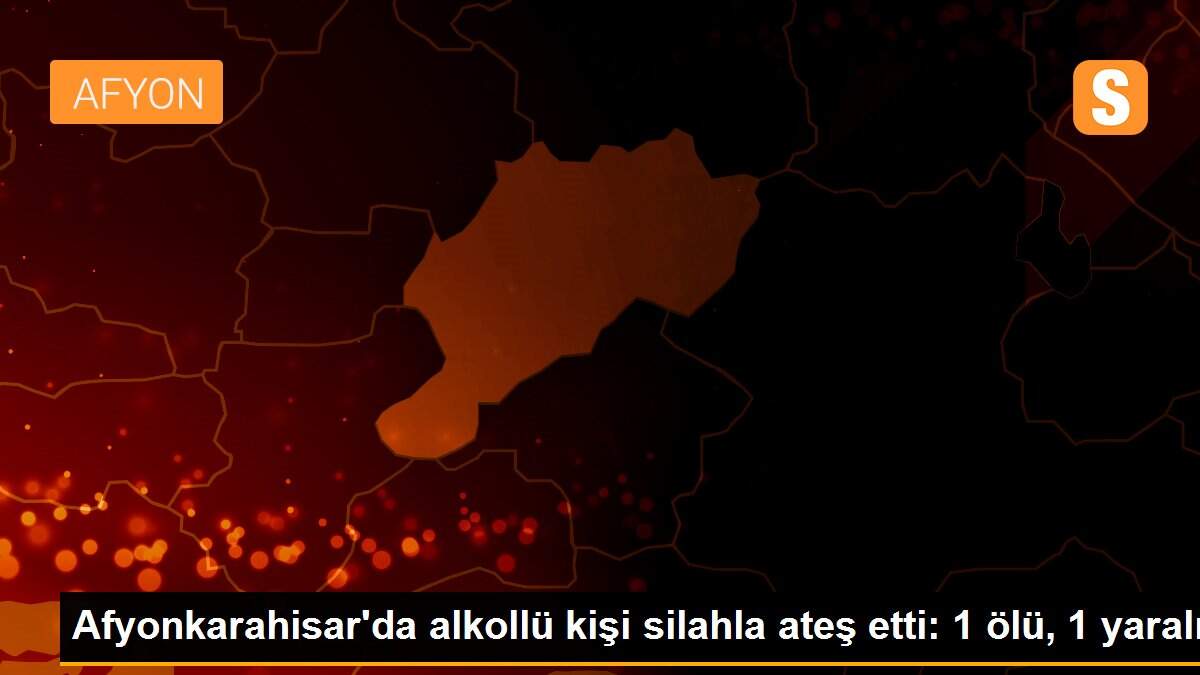 Afyonkarahisar\'da alkollü kişi silahla ateş etti: 1 ölü, 1 yaralı