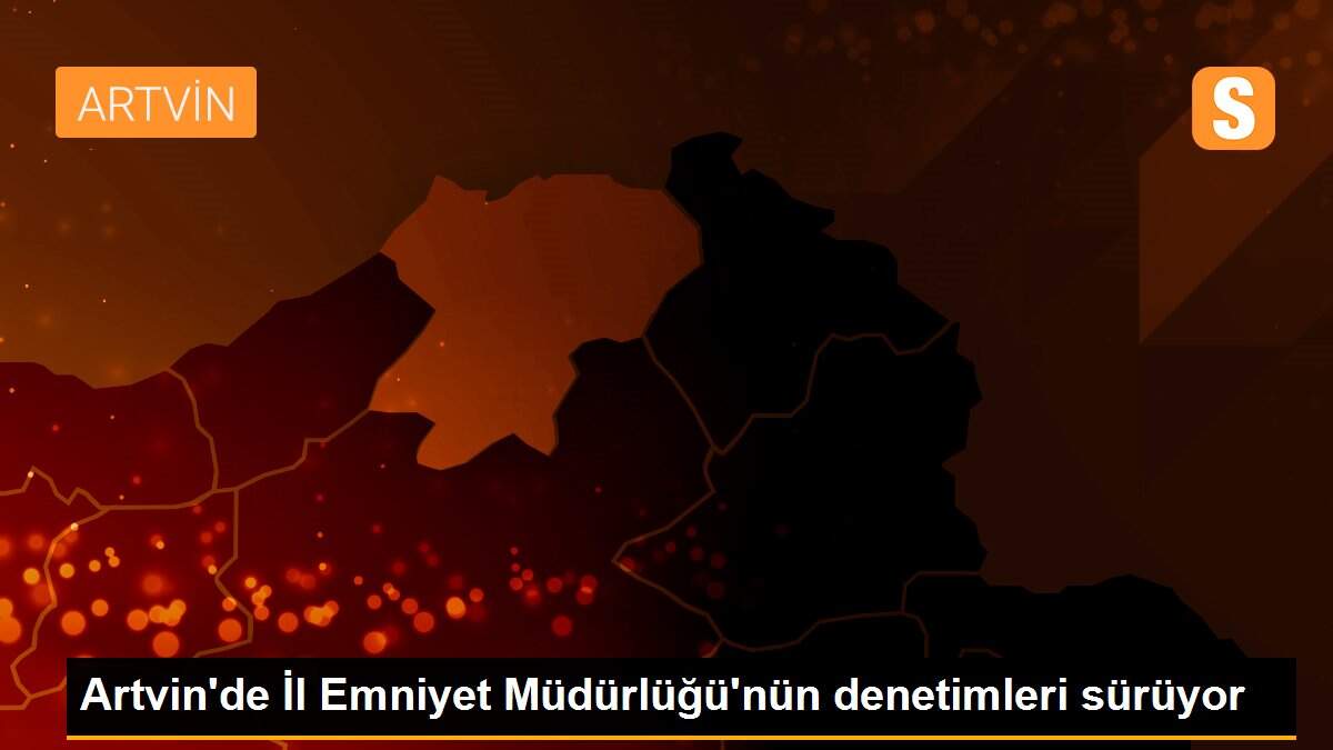 Artvin\'de İl Emniyet Müdürlüğü\'nün denetimleri sürüyor