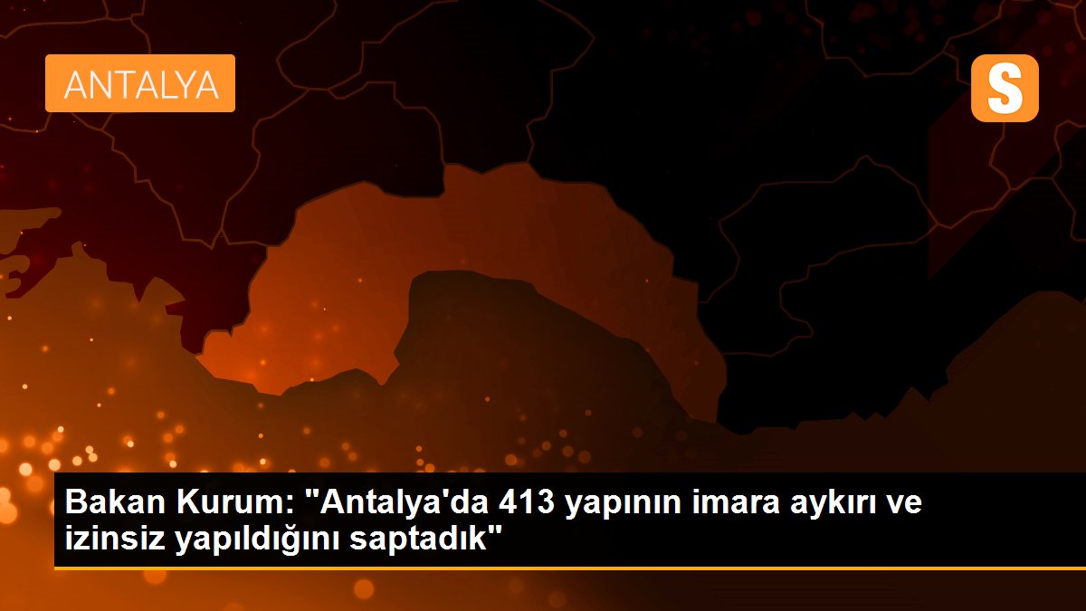 Bakan Kurum: "Antalya\'da 413 yapının imara aykırı ve izinsiz yapıldığını saptadık"
