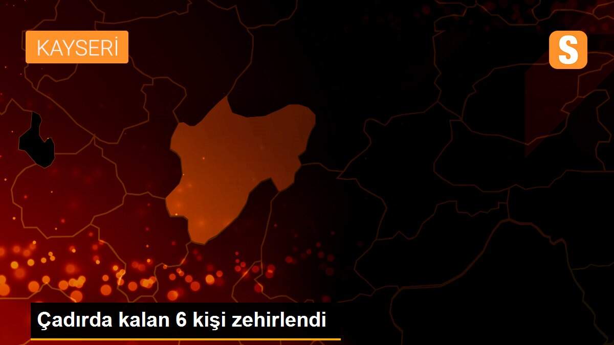 Çadırda kalan 6 kişi zehirlendi
