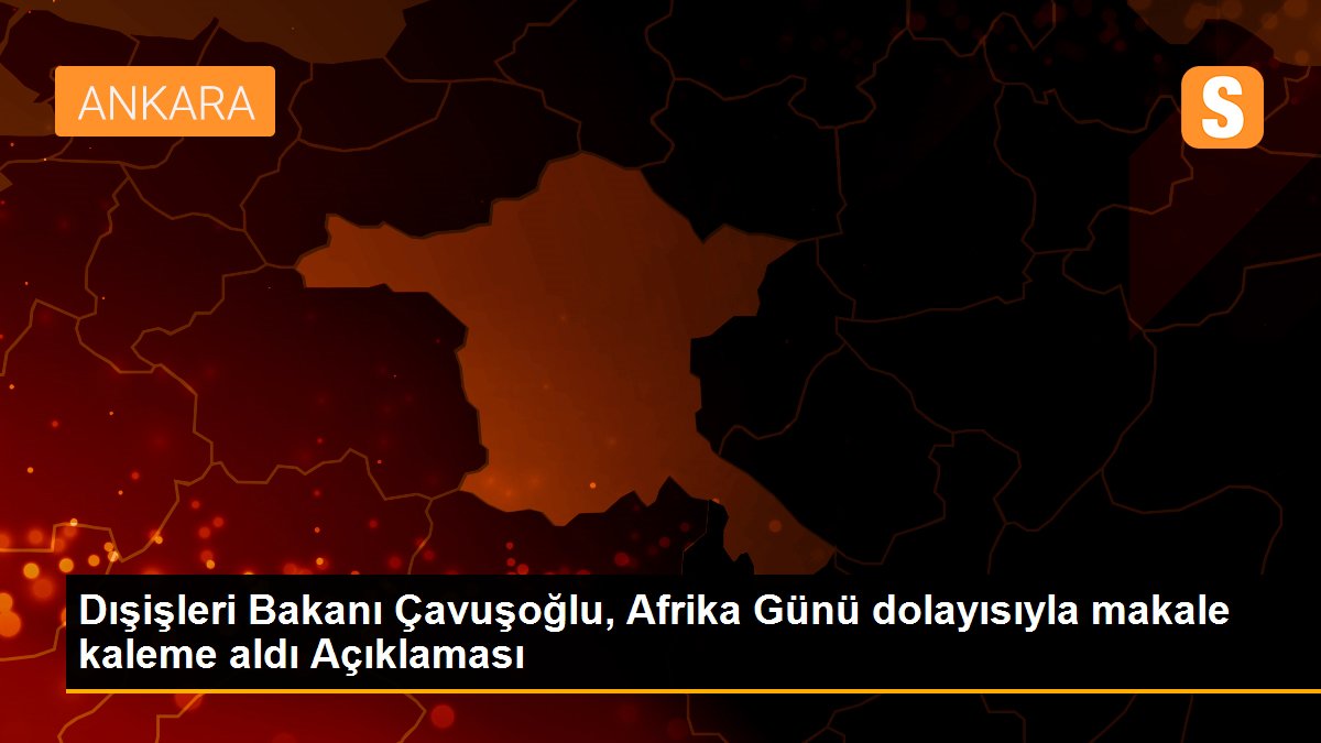 Dışişleri Bakanı Çavuşoğlu, Afrika Günü dolayısıyla makale kaleme aldı Açıklaması