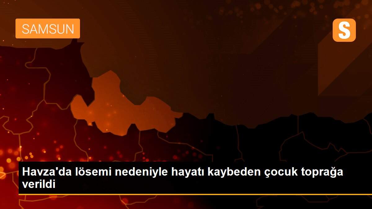 Havza\'da lösemi nedeniyle hayatı kaybeden çocuk toprağa verildi
