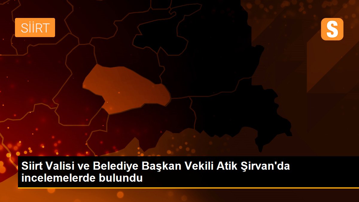 Siirt Valisi ve Belediye Başkan Vekili Atik Şirvan\'da incelemelerde bulundu