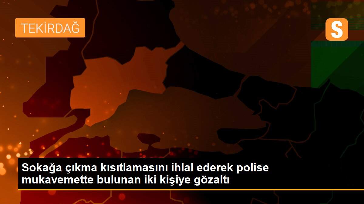 Sokağa çıkma kısıtlamasını ihlal ederek polise mukavemette bulunan iki kişiye gözaltı
