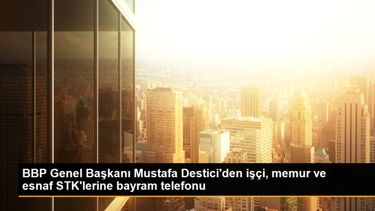 BBP Genel Başkanı Mustafa Destici\'den işçi, memur ve esnaf STK\'lerine bayram telefonu