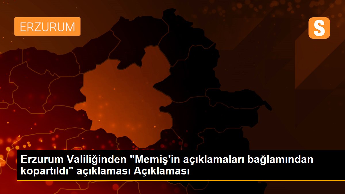 Erzurum Valiliğinden "Memiş\'in açıklamaları bağlamından kopartıldı" açıklaması Açıklaması