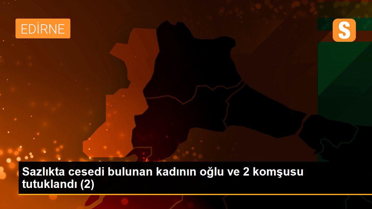 Sazlıkta cesedi bulunan kadının oğlu ve 2 komşusu tutuklandı (2)