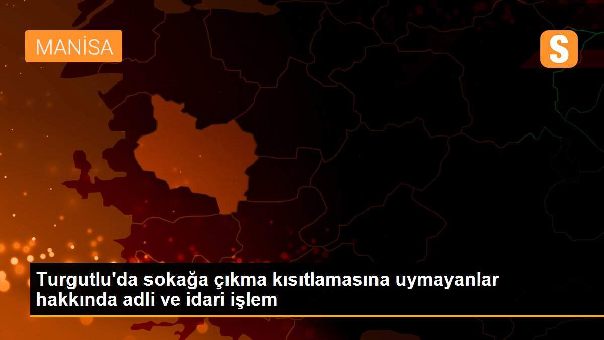 Turgutlu\'da sokağa çıkma kısıtlamasına uymayanlar hakkında adli ve idari işlem