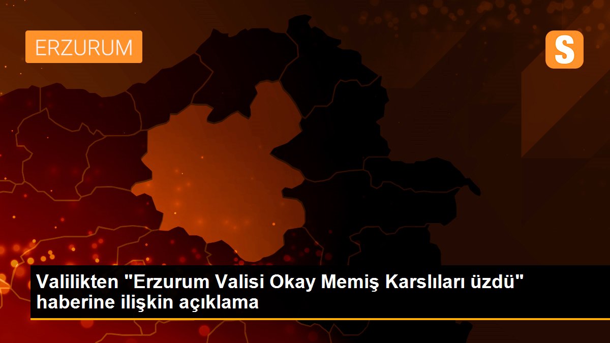 Valilikten "Erzurum Valisi Okay Memiş Karslıları üzdü" haberine ilişkin açıklama