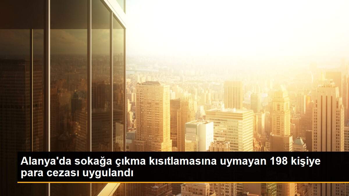Alanya\'da sokağa çıkma kısıtlamasına uymayan 198 kişiye para cezası uygulandı