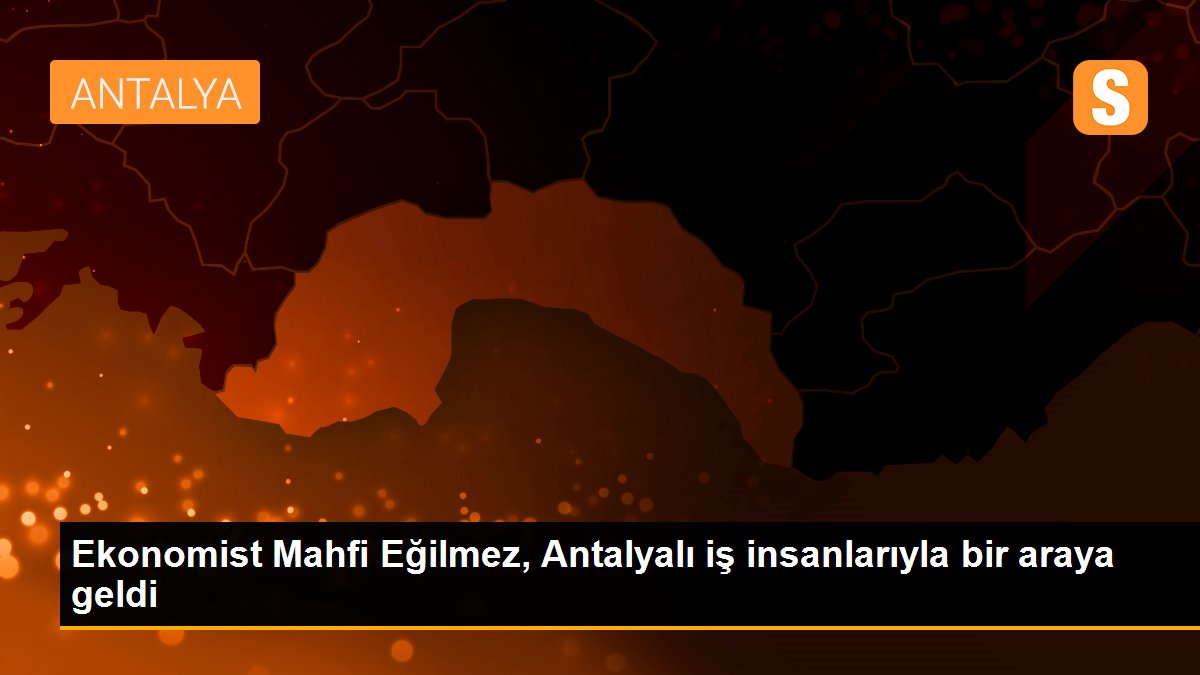 Ekonomist Mahfi Eğilmez, Antalyalı iş insanlarıyla bir araya geldi