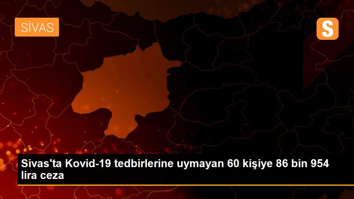 Sivas\'ta Kovid-19 tedbirlerine uymayan 60 kişiye 86 bin 954 lira ceza