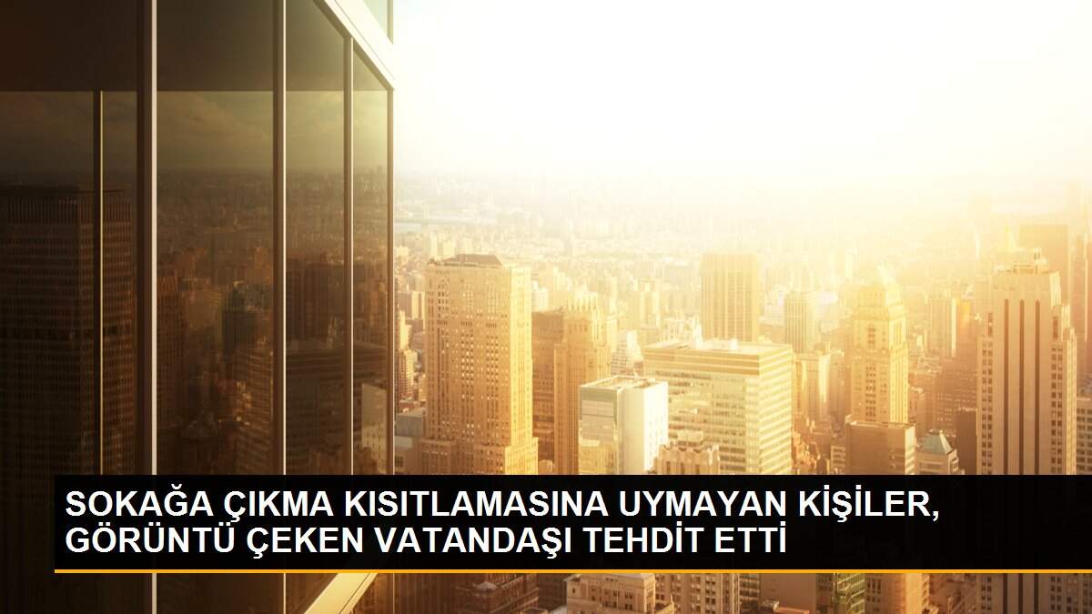 SOKAĞA ÇIKMA KISITLAMASINA UYMAYAN KİŞİLER, GÖRÜNTÜ ÇEKEN VATANDAŞI TEHDİT ETTİ