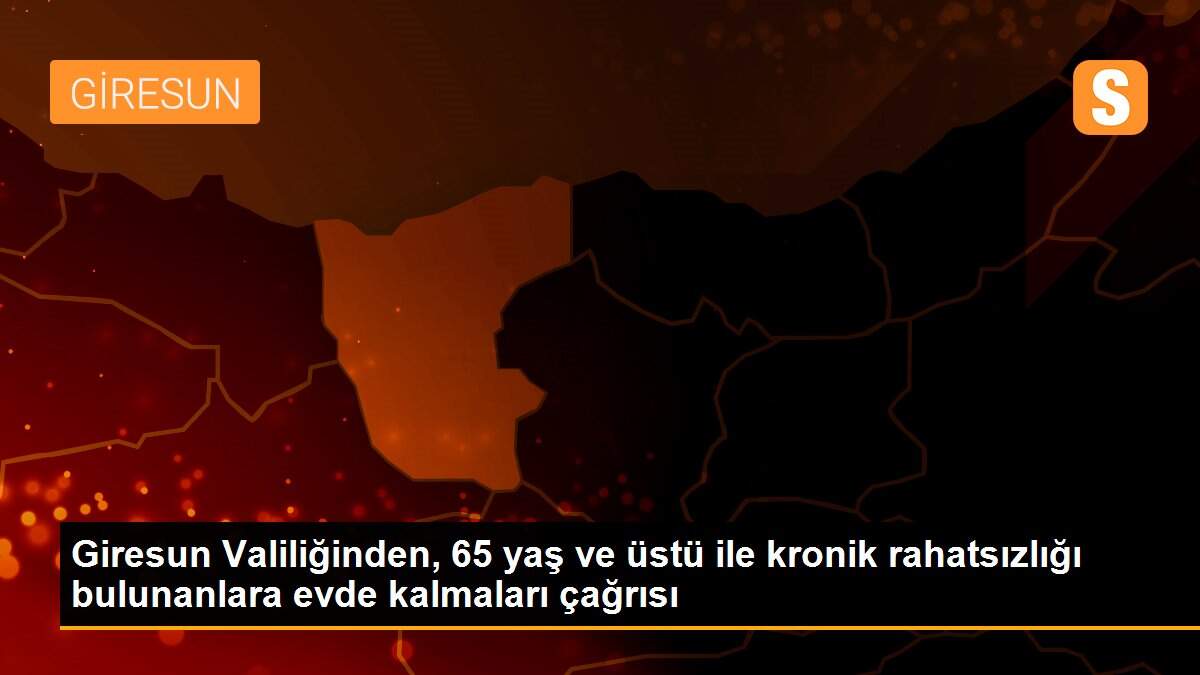 Giresun Valiliğinden, 65 yaş ve üstü ile kronik rahatsızlığı bulunanlara evde kalmaları çağrısı