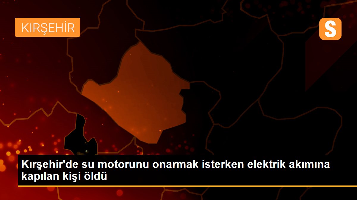 Kırşehir\'de su motorunu onarmak isterken elektrik akımına kapılan kişi öldü