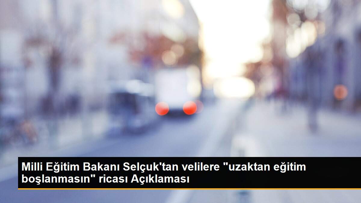 Milli Eğitim Bakanı Selçuk\'tan velilere "uzaktan eğitim boşlanmasın" ricası Açıklaması