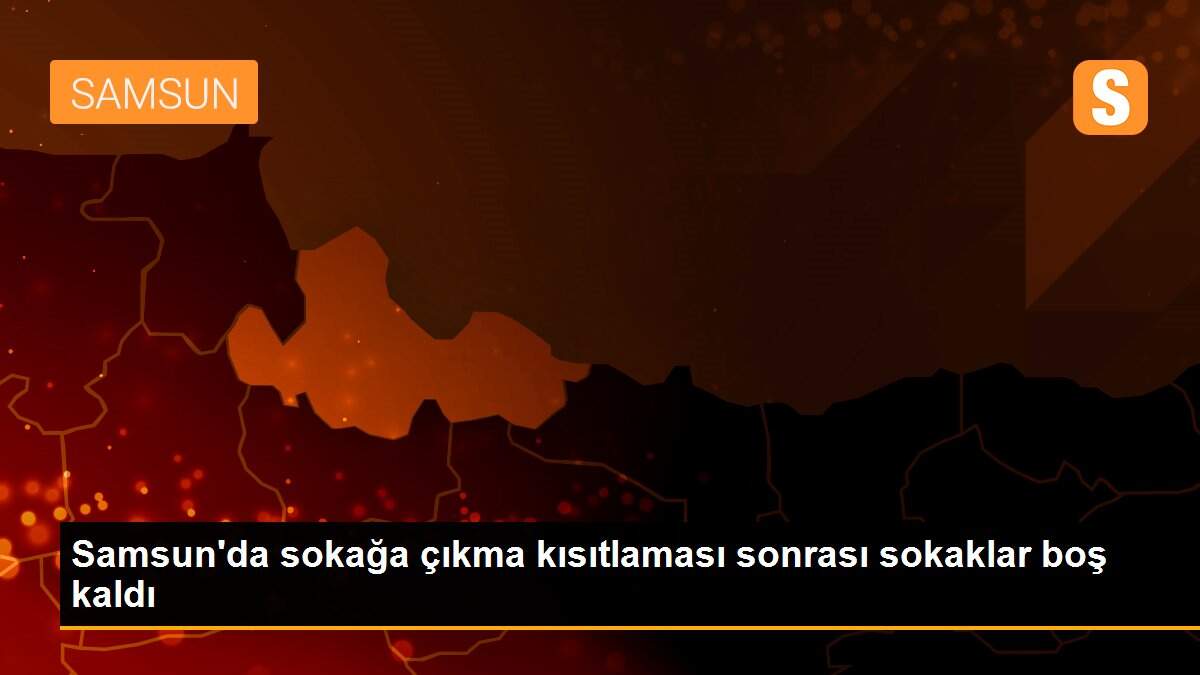 Samsun\'da sokağa çıkma kısıtlaması sonrası sokaklar boş kaldı