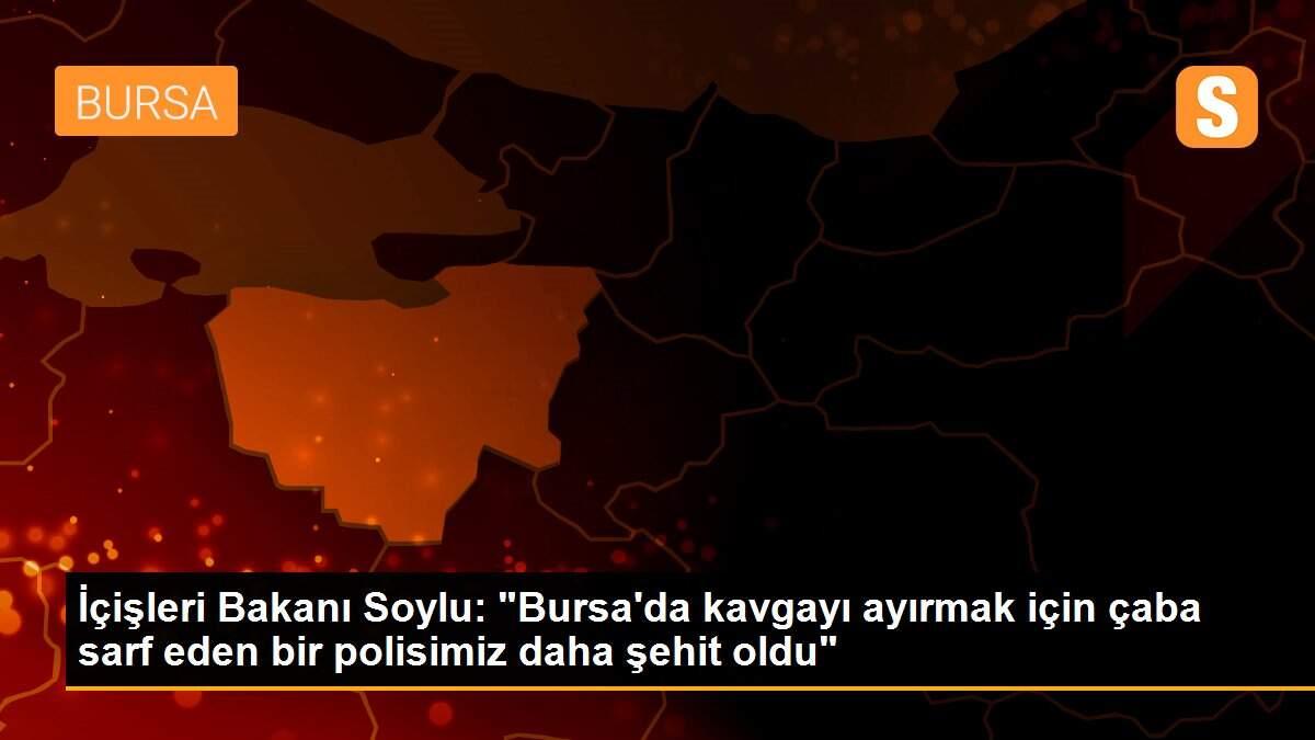 İçişleri Bakanı Soylu: "Bursa\'da kavgayı ayırmak için çaba sarf eden bir polisimiz daha şehit oldu"