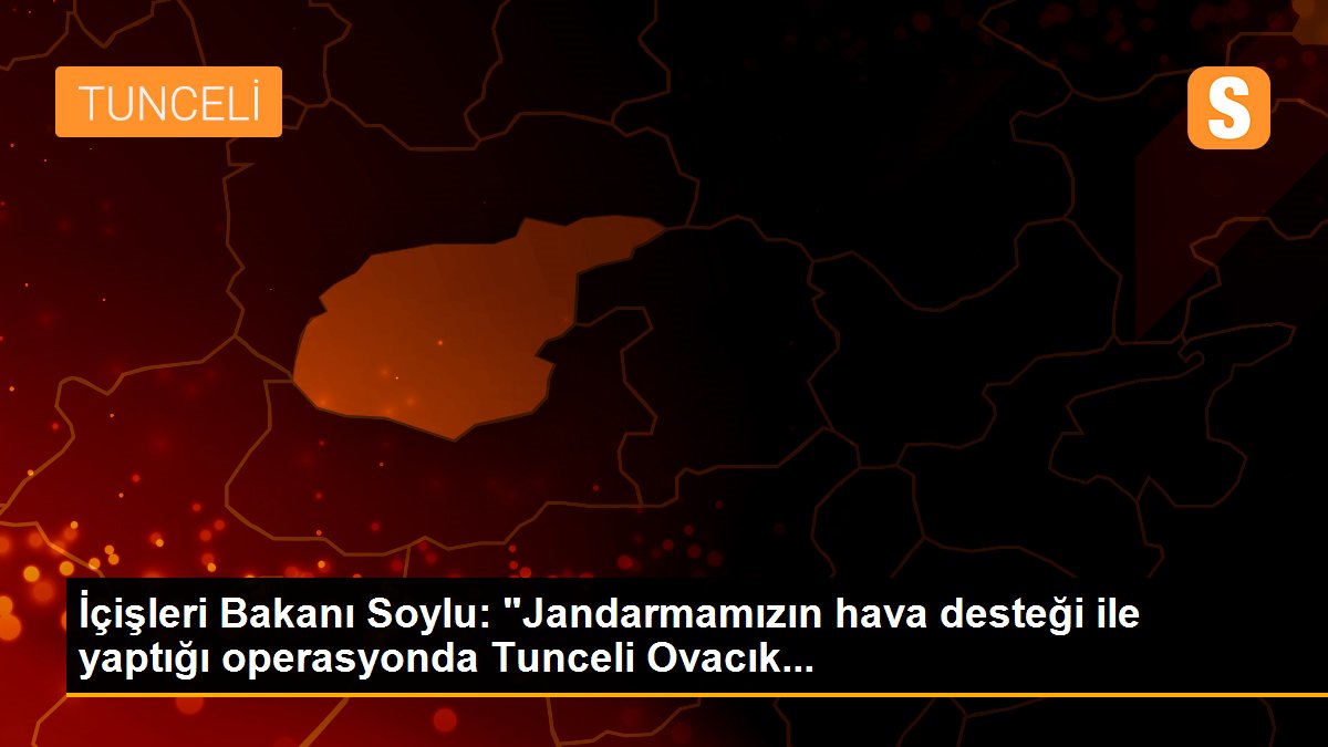 İçişleri Bakanı Soylu: "Jandarmamızın hava desteği ile yaptığı operasyonda Tunceli Ovacık...