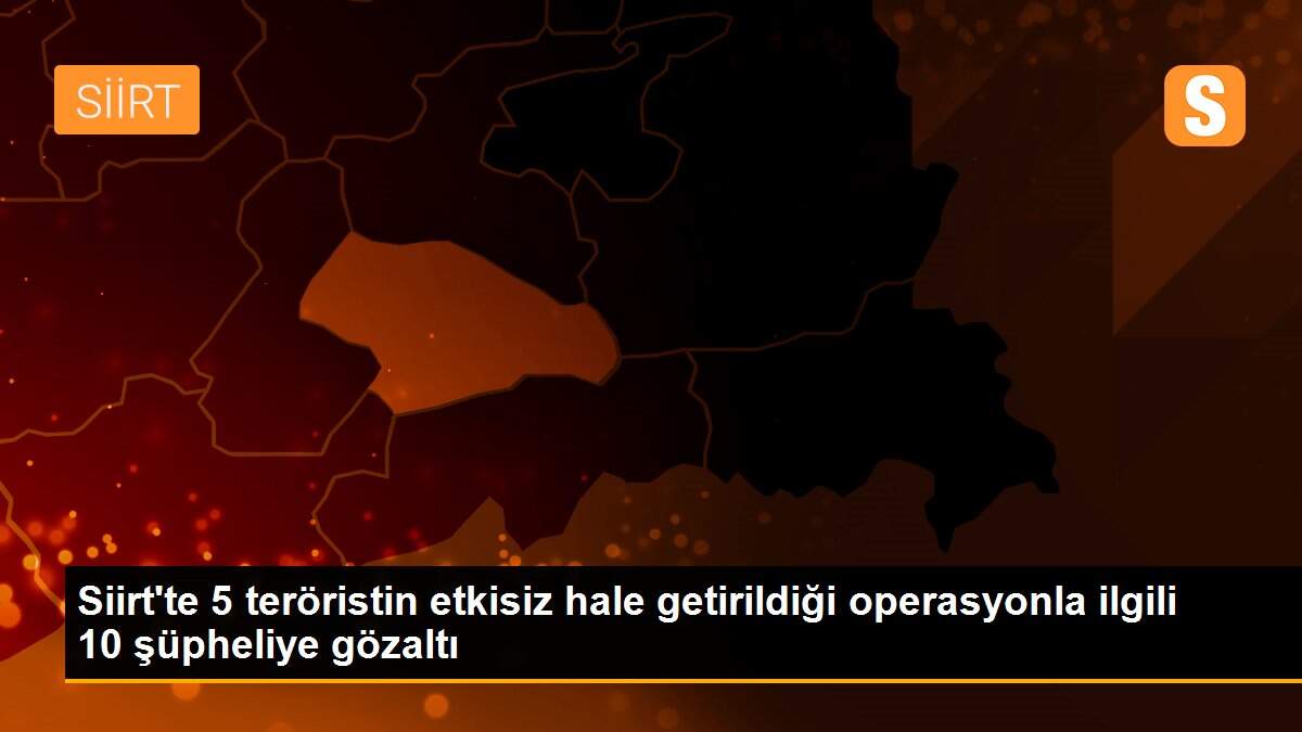Siirt\'te 5 teröristin etkisiz hale getirildiği operasyonla ilgili 10 şüpheliye gözaltı