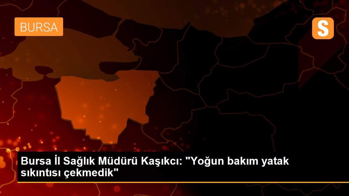 Bursa İl Sağlık Müdürü Kaşıkcı: "Yoğun bakım yatak sıkıntısı çekmedik"