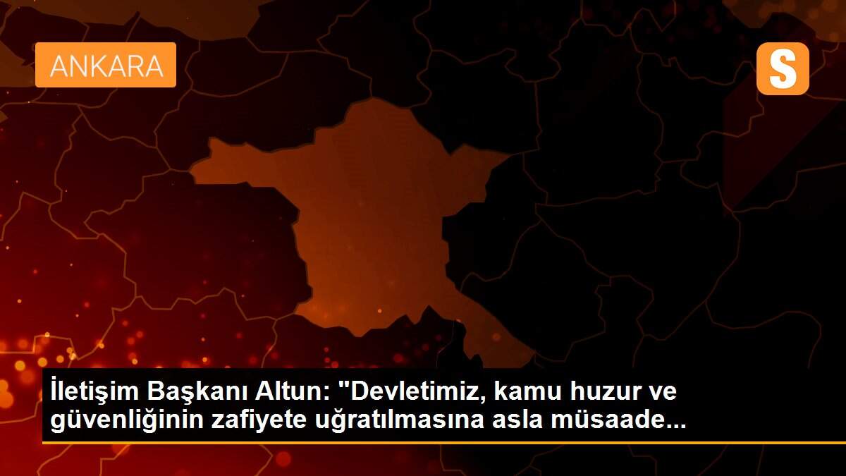 İletişim Başkanı Altun: "Devletimiz, kamu huzur ve güvenliğinin zafiyete uğratılmasına asla müsaade...