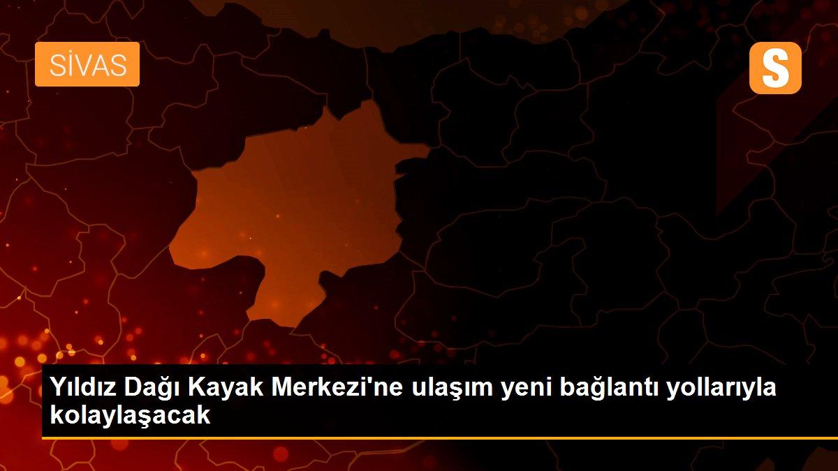 Yıldız Dağı Kayak Merkezi\'ne ulaşım yeni bağlantı yollarıyla kolaylaşacak