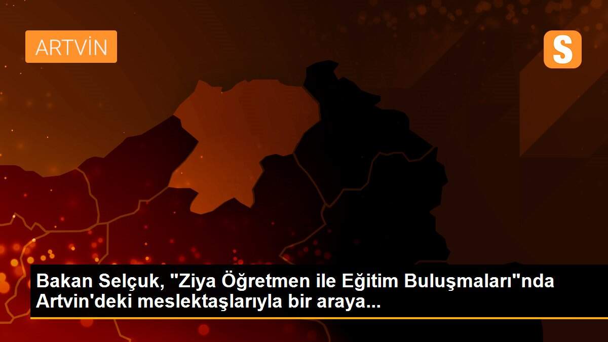 Bakan Selçuk, "Ziya Öğretmen ile Eğitim Buluşmaları"nda Artvin\'deki meslektaşlarıyla bir araya...