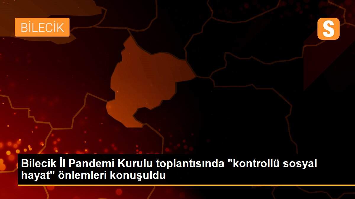 Son dakika haberleri! Bilecik İl Pandemi Kurulu toplantısında "kontrollü sosyal hayat" önlemleri konuşuldu