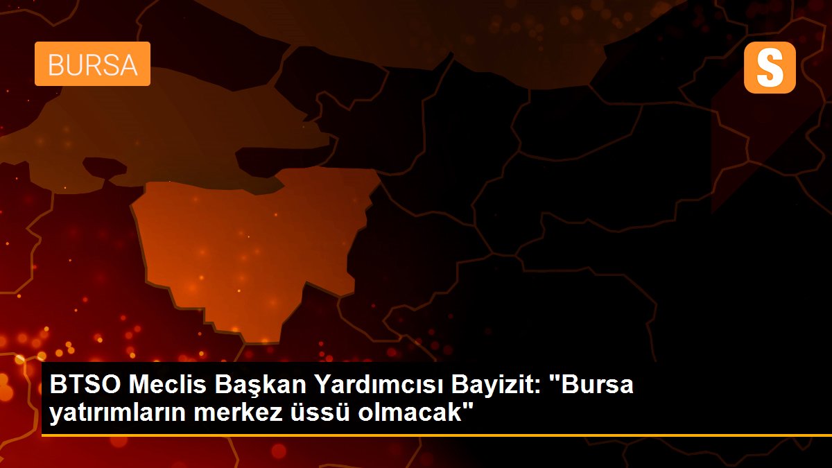 BTSO Meclis Başkan Yardımcısı Bayizit: "Bursa yatırımların merkez üssü olmacak"