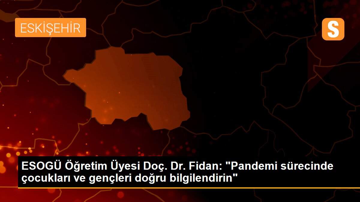 ESOGÜ Öğretim Üyesi Doç. Dr. Fidan: "Pandemi sürecinde çocukları ve gençleri doğru bilgilendirin"