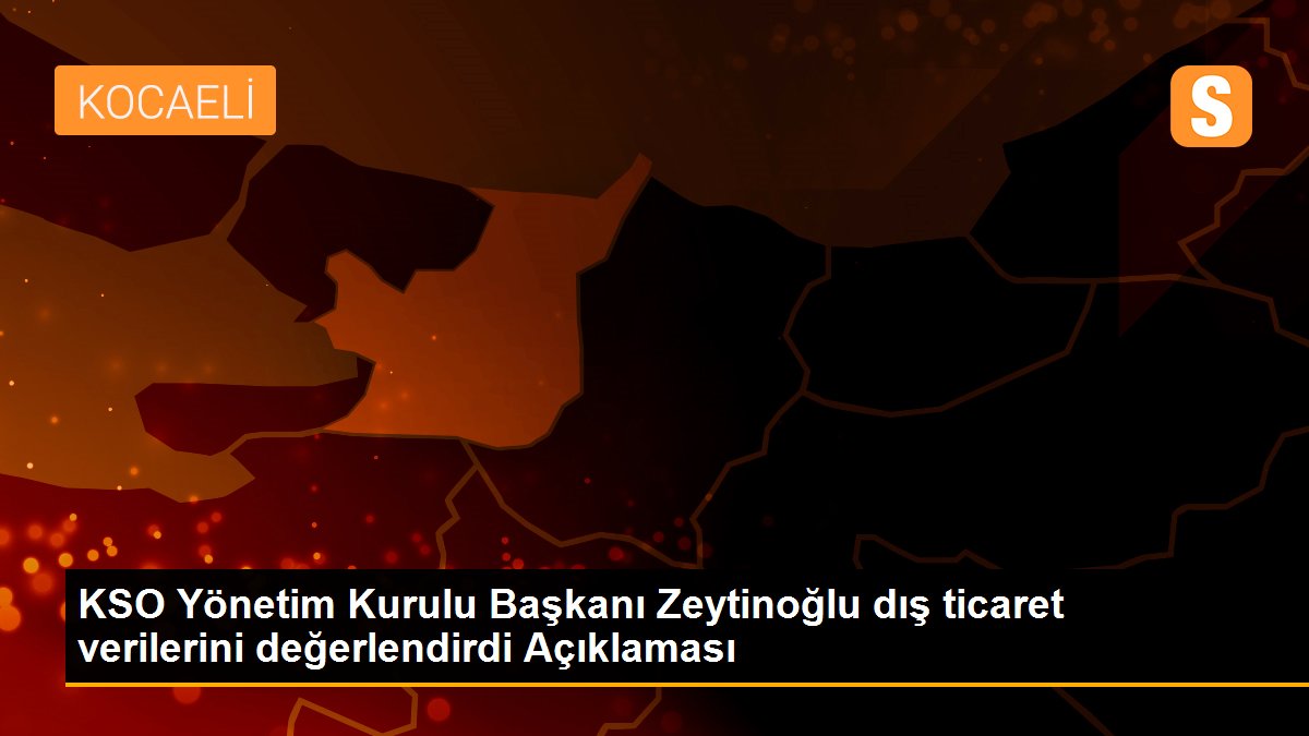 KSO Yönetim Kurulu Başkanı Zeytinoğlu dış ticaret verilerini değerlendirdi Açıklaması