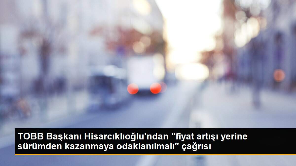 TOBB Başkanı Hisarcıklıoğlu\'ndan "fiyat artışı yerine sürümden kazanmaya odaklanılmalı" çağrısı