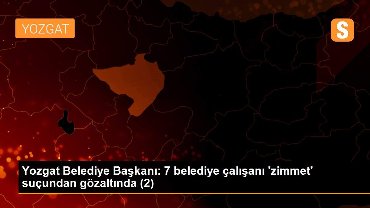 Yozgat Belediye Başkanı: 7 belediye çalışanı \'zimmet\' suçundan gözaltında (2)