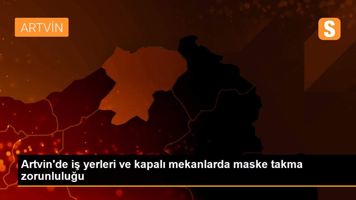 Artvin\'de iş yerleri ve kapalı mekanlarda maske takma zorunluluğu